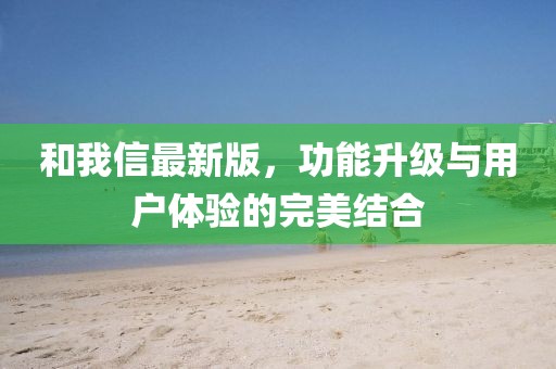 和我信最新版，功能升级与用户体验的完美结合
