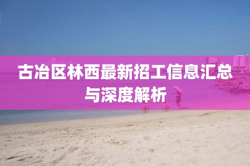 古冶区林西最新招工信息汇总与深度解析