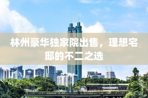 林州豪华独家院出售，理想宅邸的不二之选