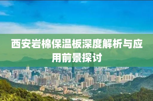 西安岩棉保温板深度解析与应用前景探讨