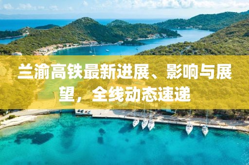 兰渝高铁最新进展、影响与展望，全线动态速递