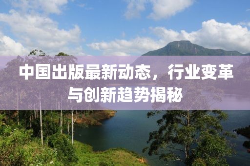 中国出版最新动态，行业变革与创新趋势揭秘