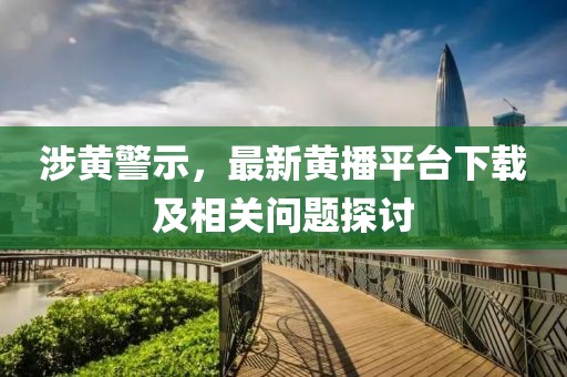涉黄警示，最新黄播平台下载及相关问题探讨