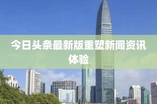今日头条最新版重塑新闻资讯体验