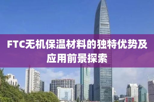 FTC无机保温材料的独特优势及应用前景探索