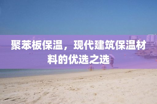聚苯板保温，现代建筑保温材料的优选之选