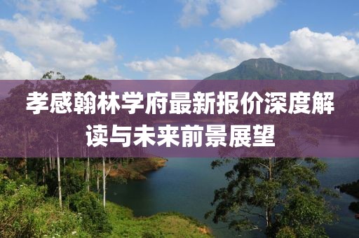 孝感翰林学府最新报价深度解读与未来前景展望