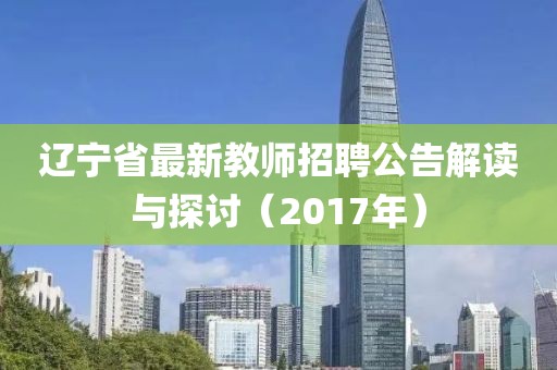 辽宁省最新教师招聘公告解读与探讨（2017年）