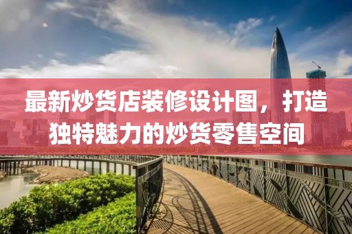 最新炒货店装修设计图，打造独特魅力的炒货零售空间