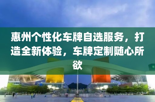 惠州个性化车牌自选服务，打造全新体验，车牌定制随心所欲