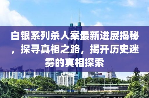白银系列杀人案最新进展揭秘，探寻真相之路，揭开历史迷雾的真相探索