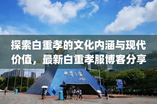 探索白重孝的文化内涵与现代价值，最新白重孝服博客分享
