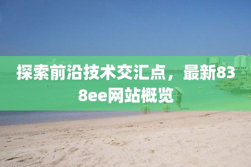 探索前沿技术交汇点，最新838ee网站概览