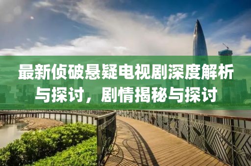 最新侦破悬疑电视剧深度解析与探讨，剧情揭秘与探讨