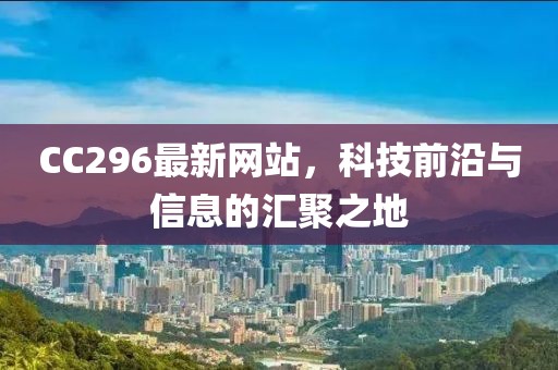 CC296最新网站，科技前沿与信息的汇聚之地