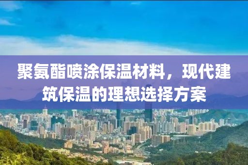聚氨酯喷涂保温材料，现代建筑保温的理想选择方案