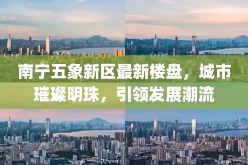 南宁五象新区最新楼盘，城市璀璨明珠，引领发展潮流