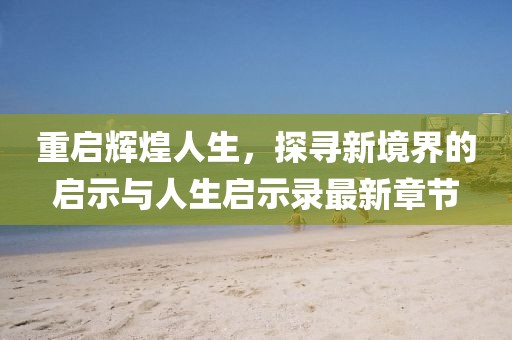 重启辉煌人生，探寻新境界的启示与人生启示录最新章节