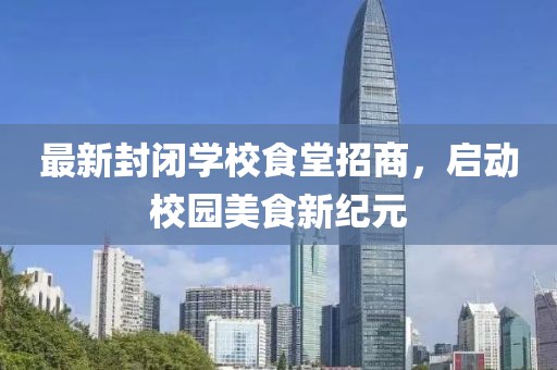 最新封闭学校食堂招商，启动校园美食新纪元