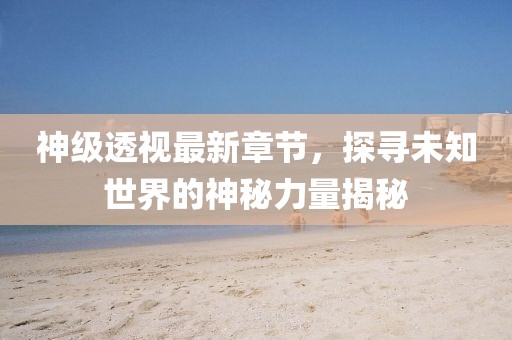 神级透视最新章节，探寻未知世界的神秘力量揭秘