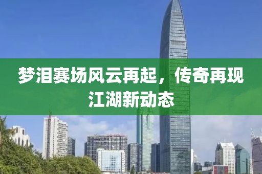 梦泪赛场风云再起，传奇再现江湖新动态