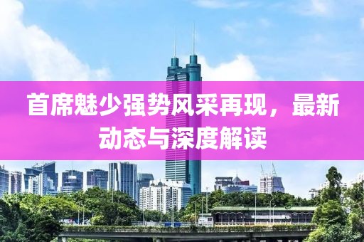 首席魅少强势风采再现，最新动态与深度解读