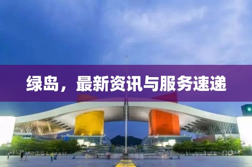 绿岛，最新资讯与服务速递