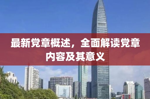 最新党章概述，全面解读党章内容及其意义