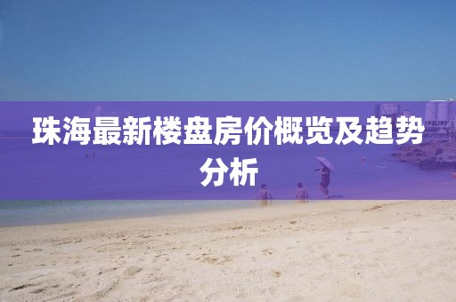 珠海最新楼盘房价概览及趋势分析