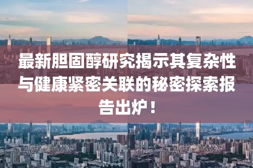 最新胆固醇研究揭示其复杂性与健康紧密关联的秘密探索报告出炉！