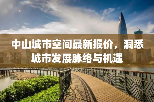 中山城市空间最新报价，洞悉城市发展脉络与机遇