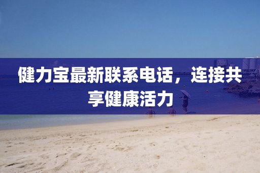 健力宝最新联系电话，连接共享健康活力