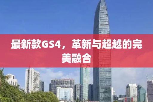 最新款GS4，革新与超越的完美融合