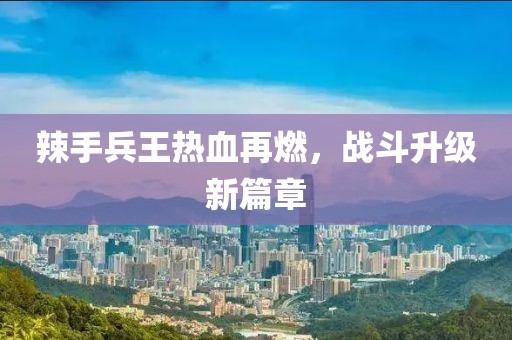 辣手兵王热血再燃，战斗升级新篇章