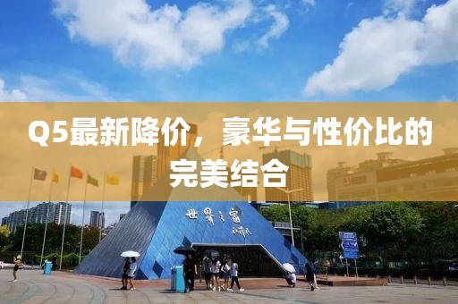 Q5最新降价，豪华与性价比的完美结合