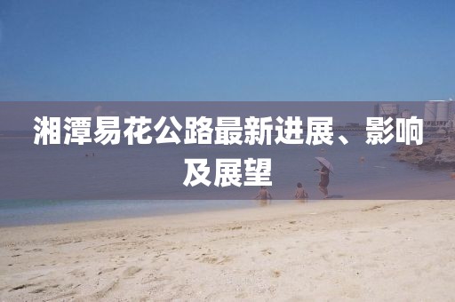 湘潭易花公路最新进展、影响及展望