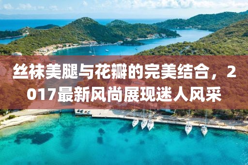丝袜美腿与花瓣的完美结合，2017最新风尚展现迷人风采