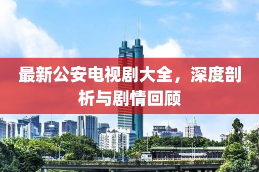 最新公安电视剧大全，深度剖析与剧情回顾