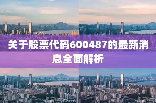 关于股票代码600487的最新消息全面解析