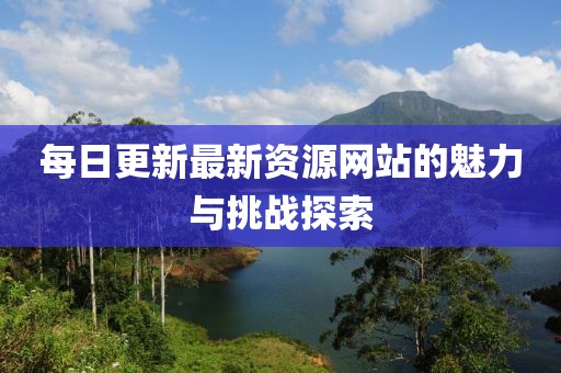 每日更新最新资源网站的魅力与挑战探索
