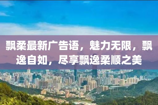 飘柔最新广告语，魅力无限，飘逸自如，尽享飘逸柔顺之美