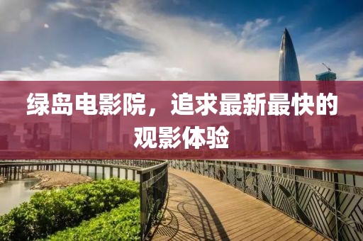 绿岛电影院，追求最新最快的观影体验