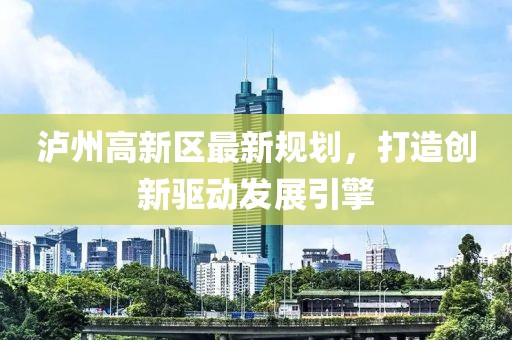 泸州高新区最新规划，打造创新驱动发展引擎
