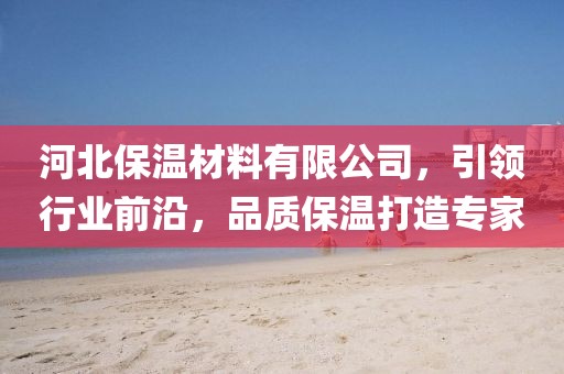 河北保温材料有限公司，引领行业前沿，品质保温打造专家
