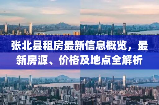 张北县租房最新信息概览，最新房源、价格及地点全解析