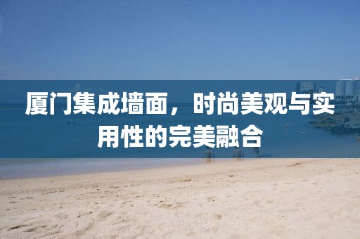 厦门集成墙面，时尚美观与实用性的完美融合