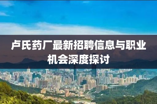 卢氏药厂最新招聘信息与职业机会深度探讨
