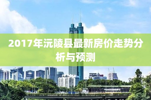 2017年沅陵县最新房价走势分析与预测