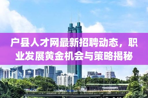 户县人才网最新招聘动态，职业发展黄金机会与策略揭秘