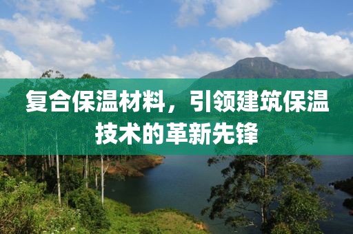 复合保温材料，引领建筑保温技术的革新先锋